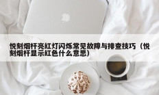 悦刻烟杆亮红灯闪烁常见故障与排查技巧（悦刻烟杆显示红色什么意思）
