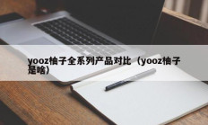 yooz柚子全系列产品对比（yooz柚子是啥）