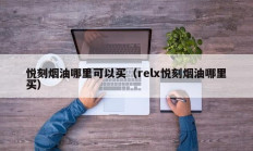 悦刻烟油哪里可以买（relx悦刻烟油哪里买）