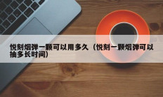 悦刻烟弹一颗可以用多久（悦刻一颗烟弹可以抽多长时间）
