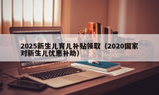 2025新生儿育儿补贴领取（2020国家对新生儿优惠补助）