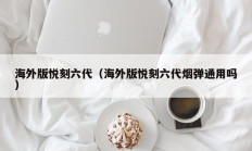 海外版悦刻六代（海外版悦刻六代烟弹通用吗）