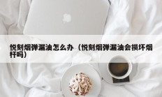 悦刻烟弹漏油怎么办（悦刻烟弹漏油会损坏烟杆吗）