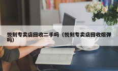 悦刻专卖店回收二手吗（悦刻专卖店回收烟弹吗）