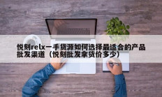 悦刻relx一手货源如何选择最适合的产品批发渠道（悦刻批发拿货价多少）