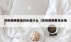 悦刻烟弹里面的水是什么（悦刻烟弹里有水珠）