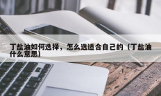 丁盐油如何选择，怎么选适合自己的（丁盐油什么意思）