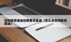 悦刻瓶装烟油在哪里买渠道（怎么买悦刻瓶装烟油）