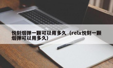 悦刻烟弹一颗可以用多久（relx悦刻一颗烟弹可以用多久）