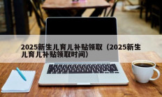 2025新生儿育儿补贴领取（2025新生儿育儿补贴领取时间）
